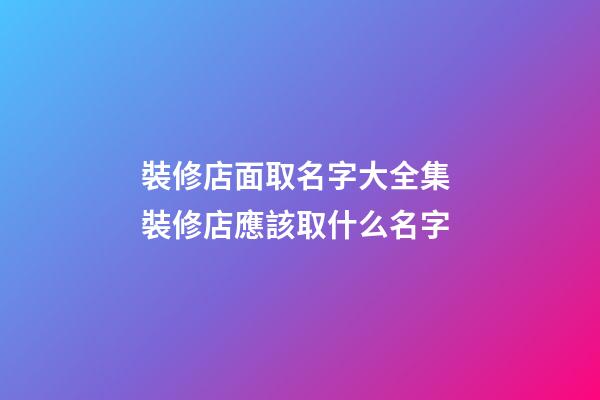 裝修店面取名字大全集 裝修店應該取什么名字-第1張-店鋪起名-玄機派